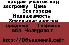 продам участок под застройку › Цена ­ 2 600 000 - Все города Недвижимость » Земельные участки продажа   . Тверская обл.,Нелидово г.